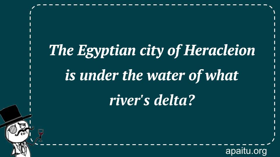 The Egyptian city of Heracleion is under the water of what river`s delta?