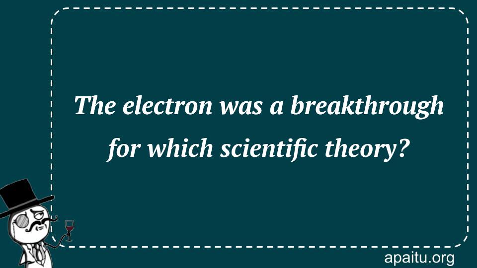 The electron was a breakthrough for which scientific theory?