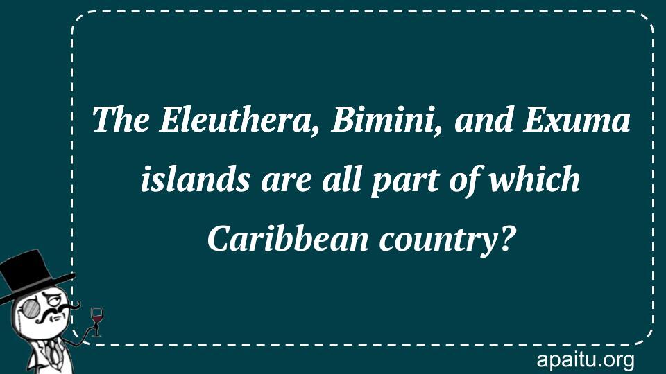 The Eleuthera, Bimini, and Exuma islands are all part of which Caribbean country?