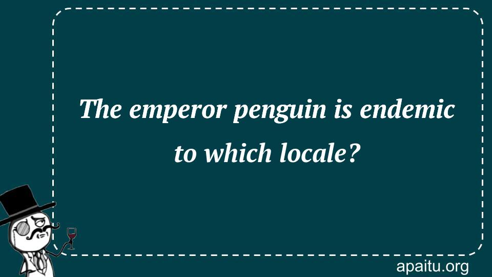 The emperor penguin is endemic to which locale?