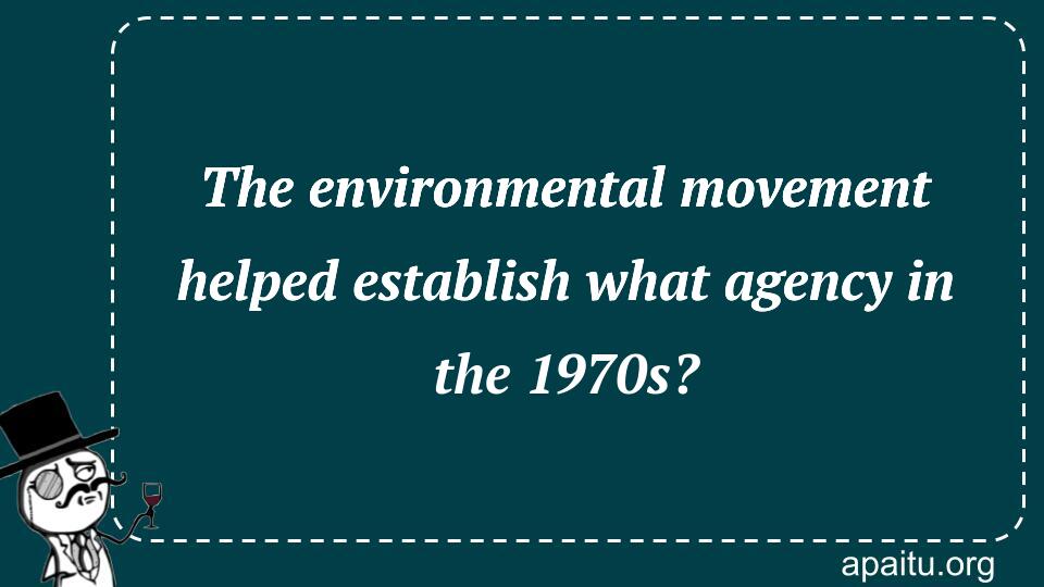 The environmental movement helped establish what agency in the 1970s?