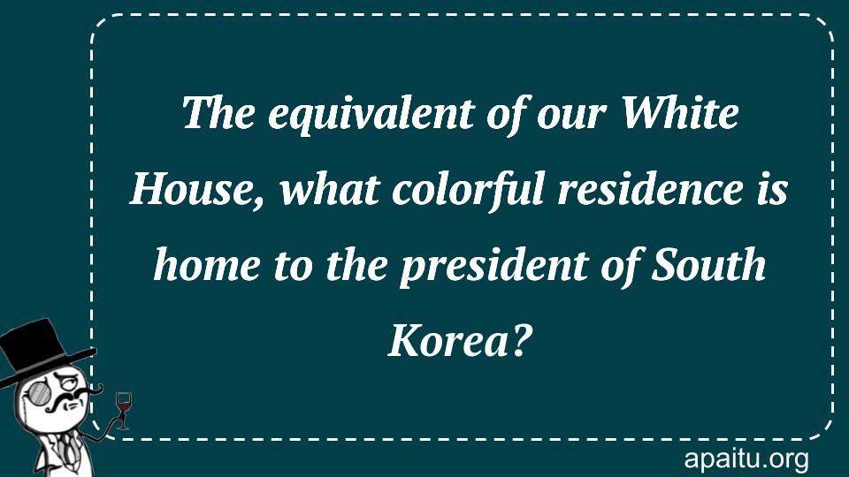 The equivalent of our White House, what colorful residence is home to the president of South Korea?