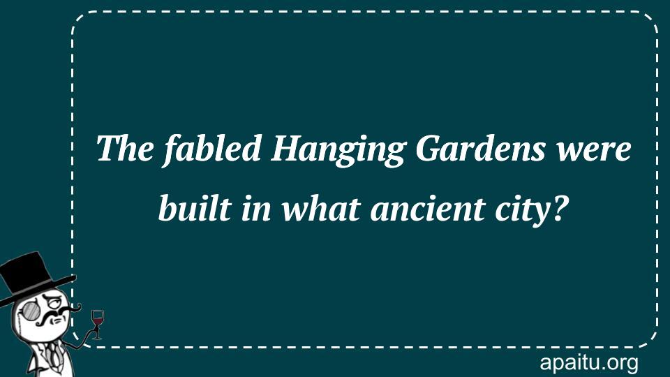 The fabled Hanging Gardens were built in what ancient city?