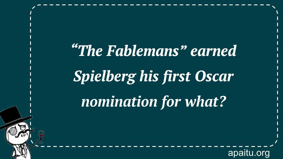 “The Fablemans” earned Spielberg his first Oscar nomination for what?