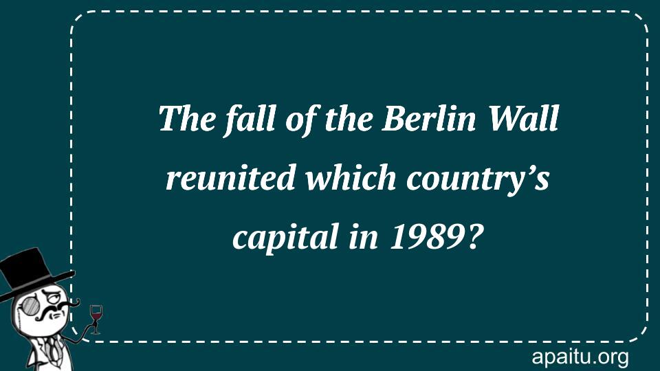 The fall of the Berlin Wall reunited which country’s capital in 1989?