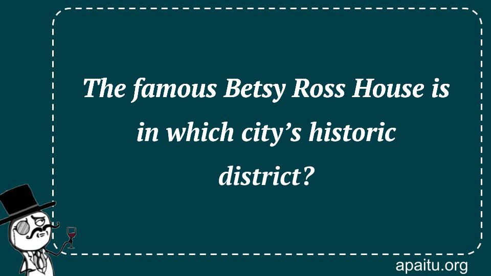 The famous Betsy Ross House is in which city’s historic district?