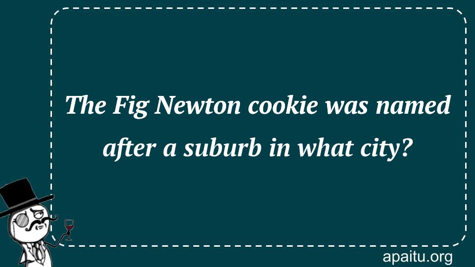 The Fig Newton cookie was named after a suburb in what city?