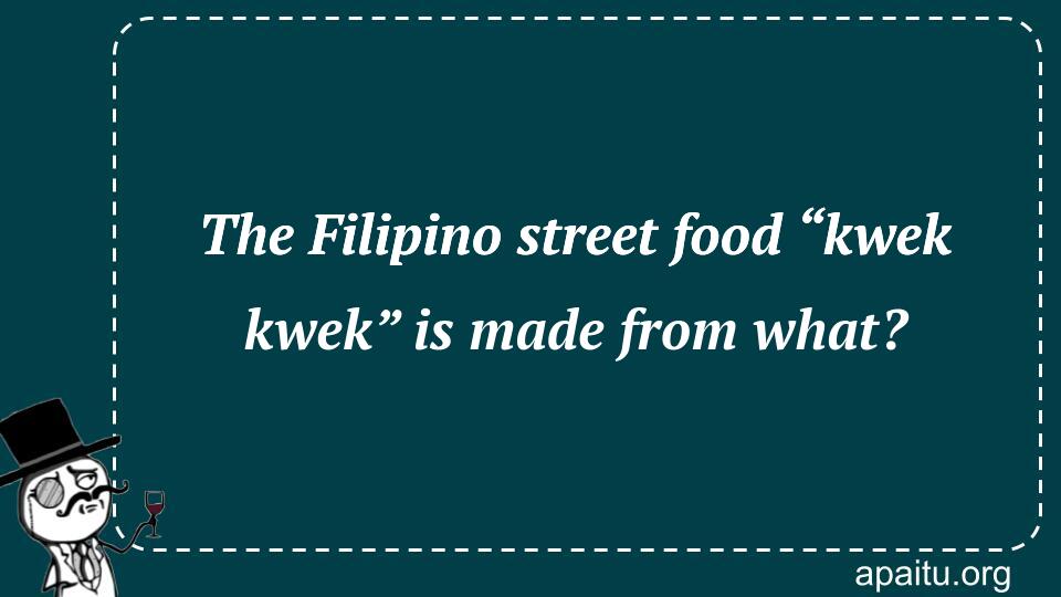 The Filipino street food “kwek kwek” is made from what?