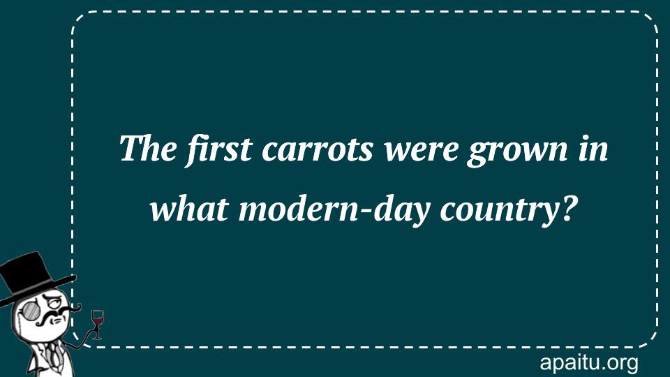 The first carrots were grown in what modern-day country?