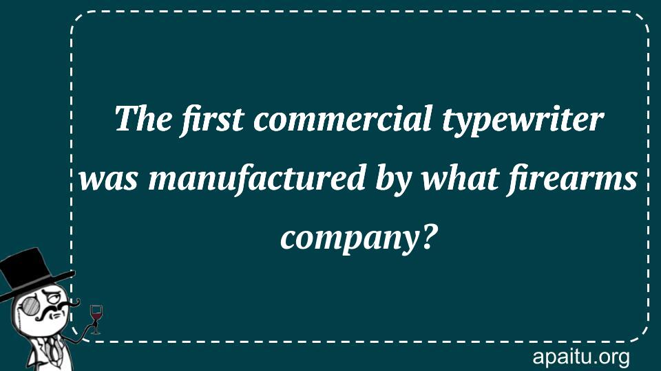 The first commercial typewriter was manufactured by what firearms company?