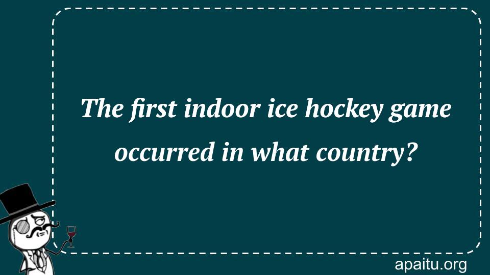 The first indoor ice hockey game occurred in what country?