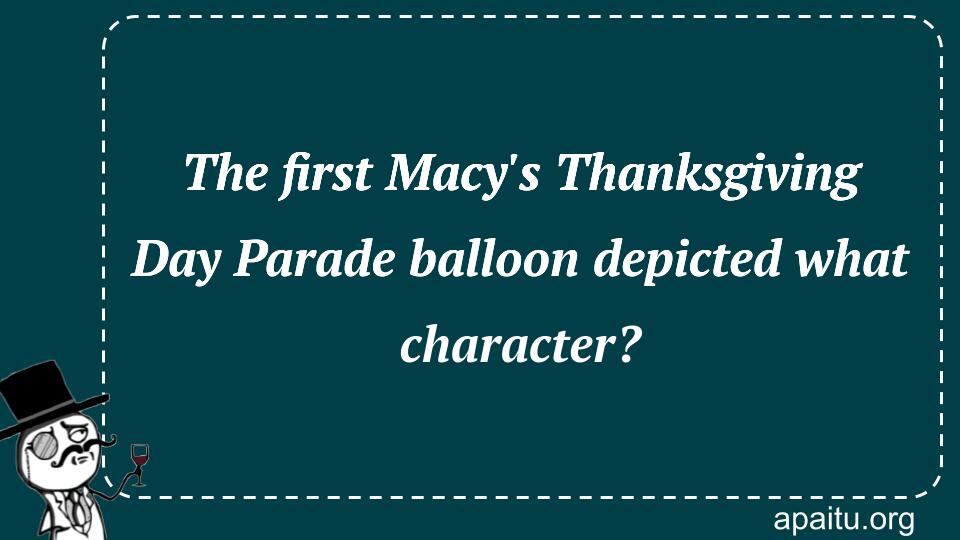 The first Macy`s Thanksgiving Day Parade balloon depicted what character?