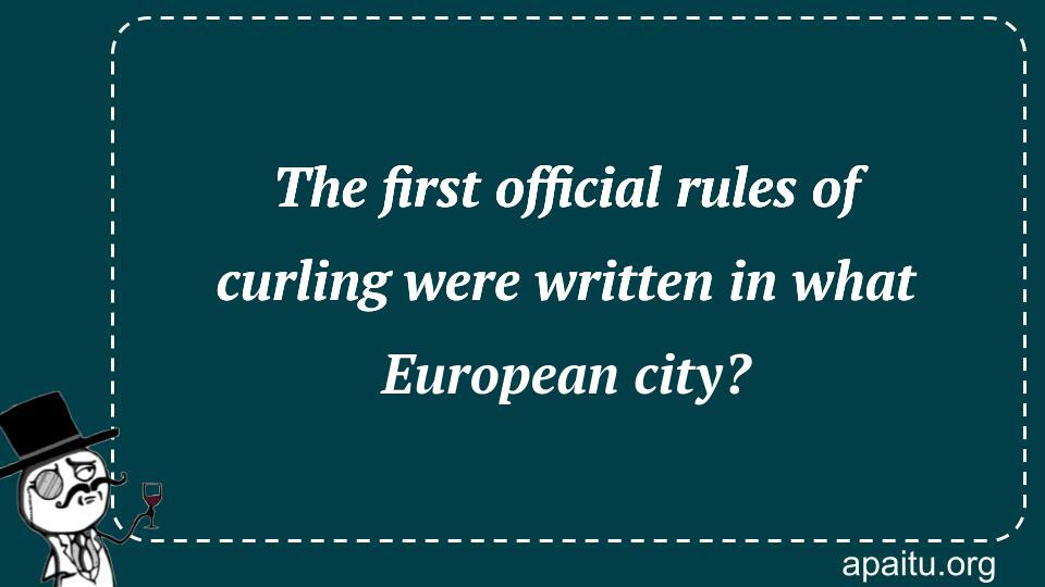 The first official rules of curling were written in what European city?