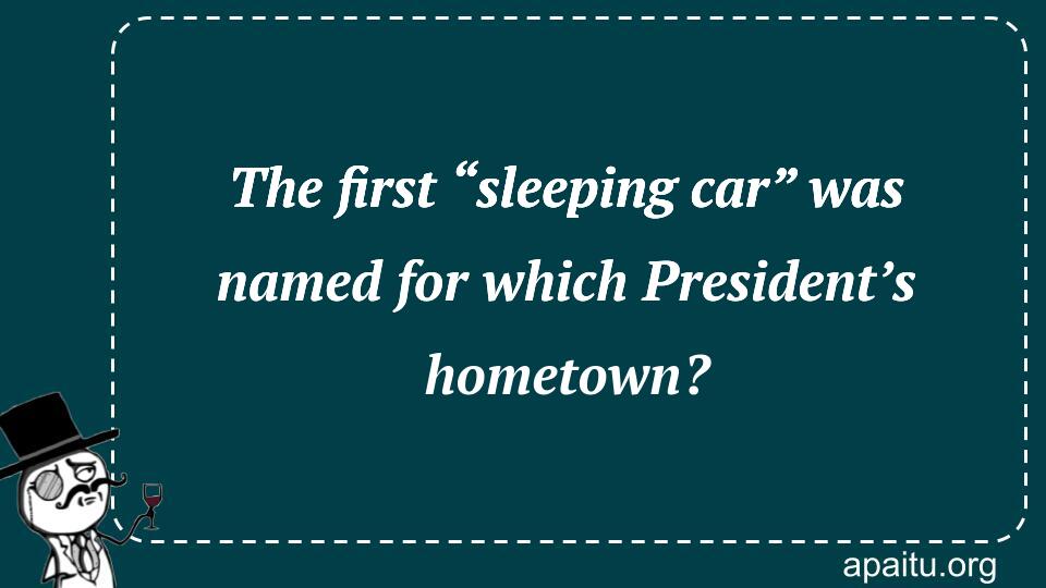 The first “sleeping car” was named for which President’s hometown?