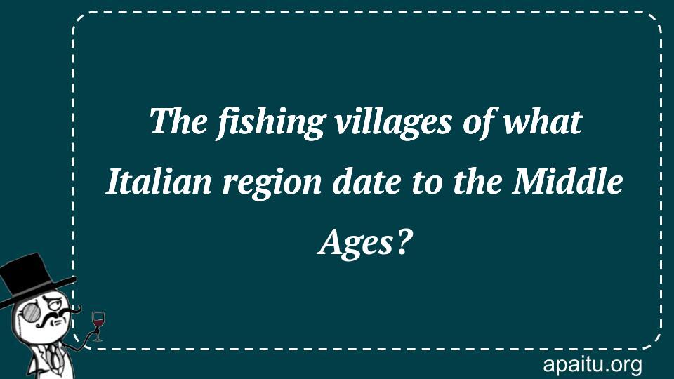 The fishing villages of what Italian region date to the Middle Ages?