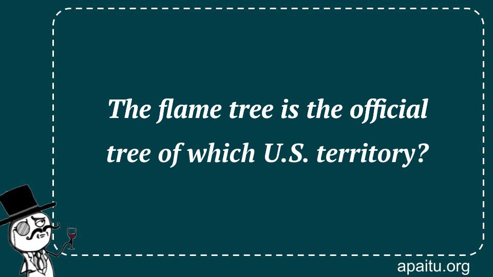 The flame tree is the official tree of which U.S. territory?