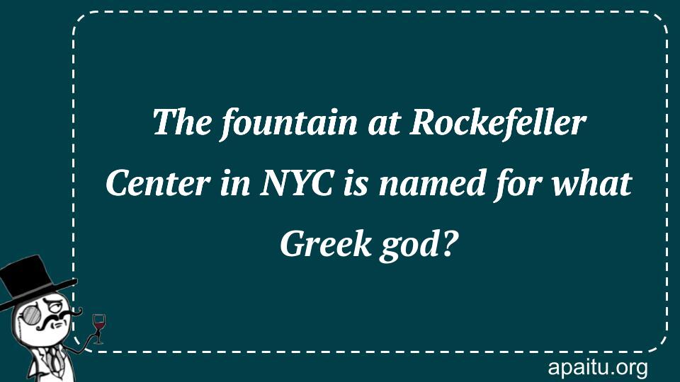 The fountain at Rockefeller Center in NYC is named for what Greek god?