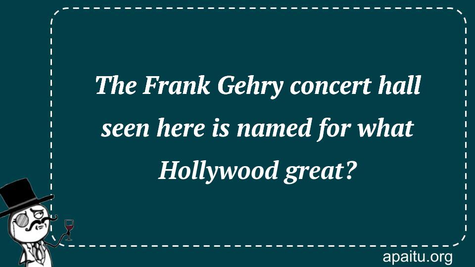 The Frank Gehry concert hall seen here is named for what Hollywood great?