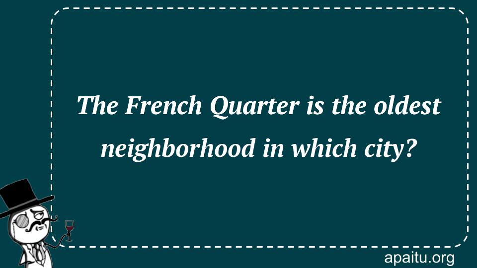 The French Quarter is the oldest neighborhood in which city?