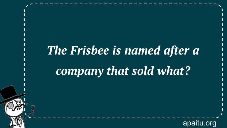 The Frisbee is named after a company that sold what?