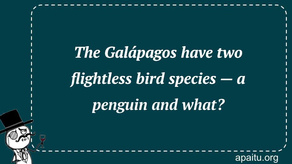 The Galápagos have two flightless bird species — a penguin and what?