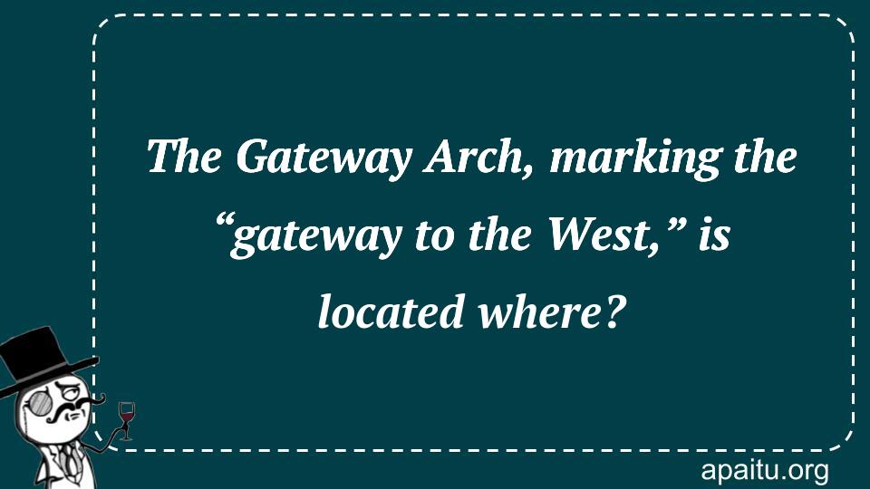 The Gateway Arch, marking the “gateway to the West,” is located where?