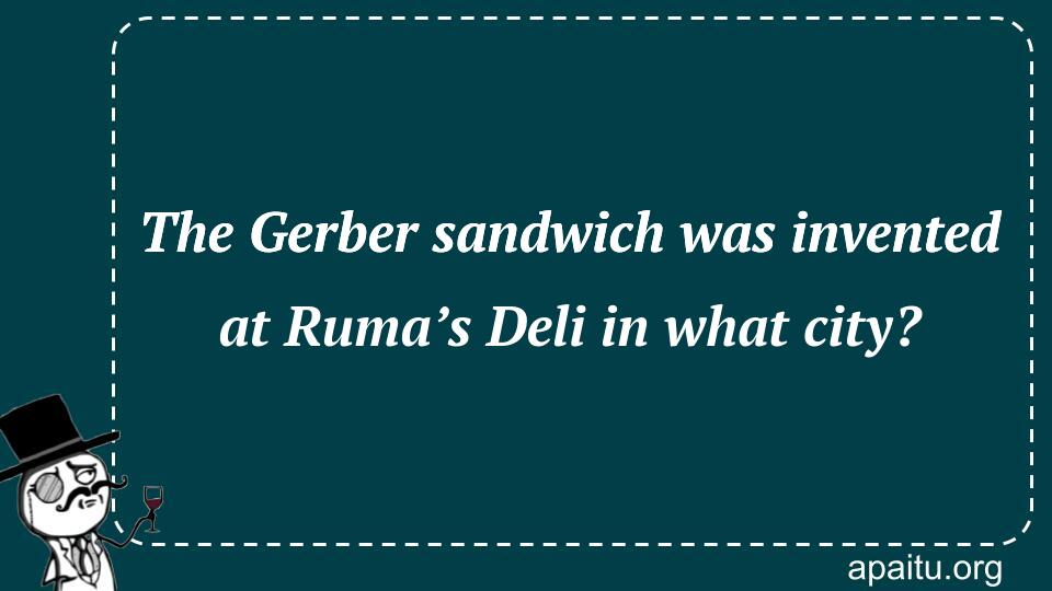 The Gerber sandwich was invented at Ruma’s Deli in what city?