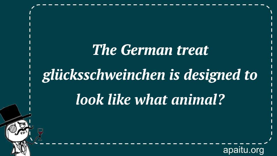 The German treat glücksschweinchen is designed to look like what animal?