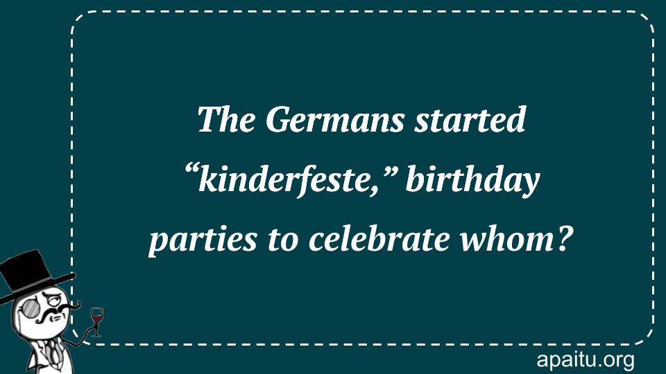 The Germans started “kinderfeste,” birthday parties to celebrate whom?