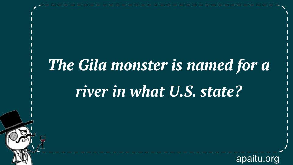 The Gila monster is named for a river in what U.S. state?