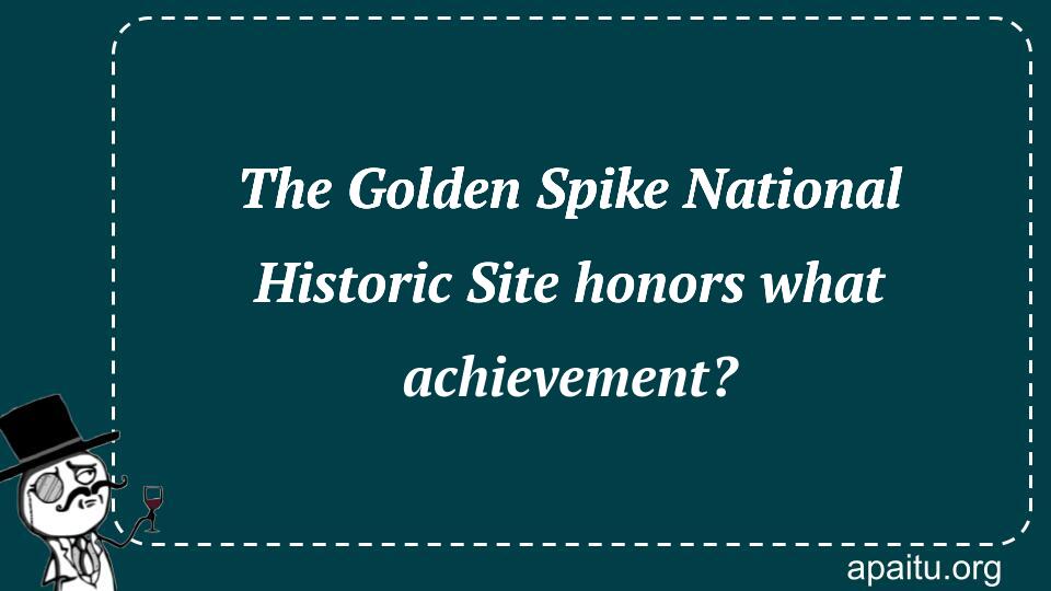 The Golden Spike National Historic Site honors what achievement?