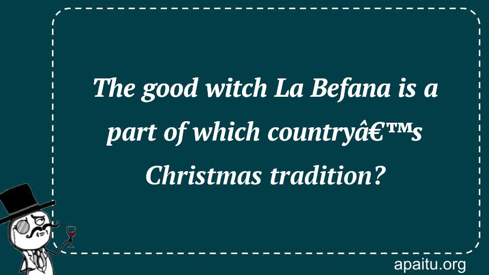 The good witch La Befana is a part of which countryâ€™s Christmas tradition?