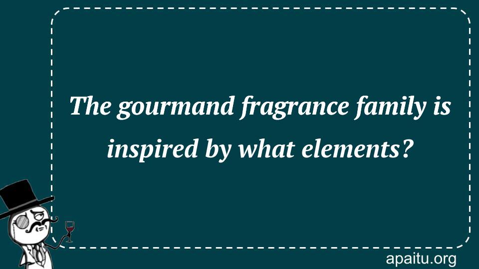 The gourmand fragrance family is inspired by what elements?