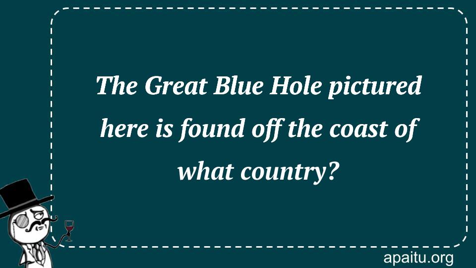 The Great Blue Hole pictured here is found off the coast of what country?