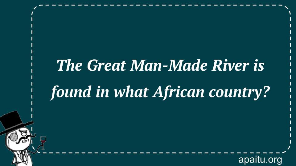 The Great Man-Made River is found in what African country?