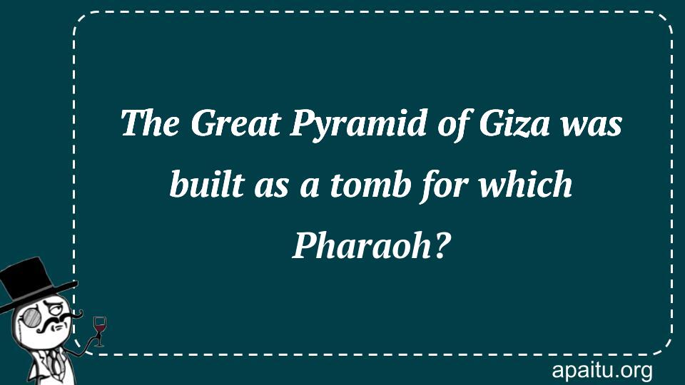 The Great Pyramid of Giza was built as a tomb for which Pharaoh?