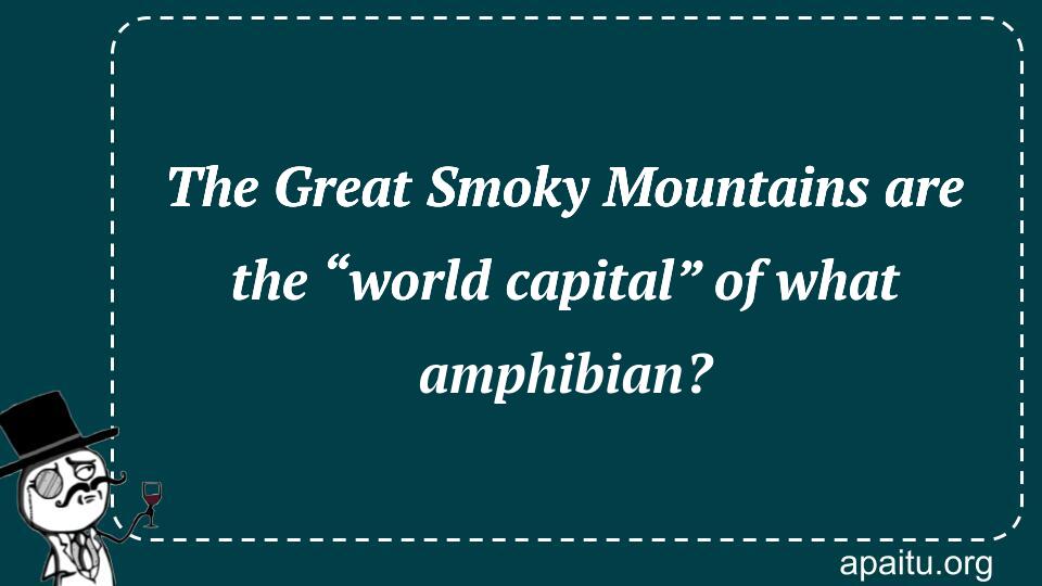 The Great Smoky Mountains are the “world capital” of what amphibian?