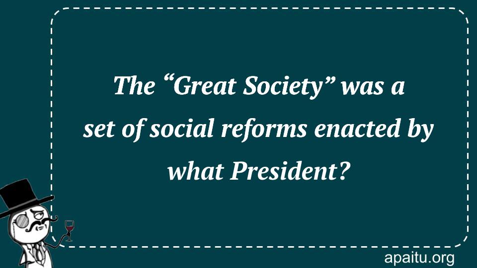 The “Great Society” was a set of social reforms enacted by what President?