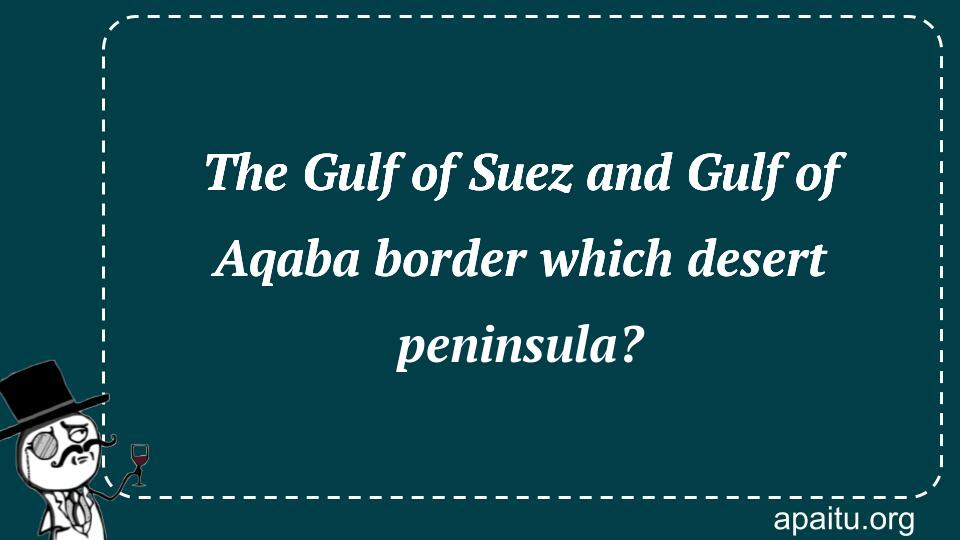 The Gulf of Suez and Gulf of Aqaba border which desert peninsula?