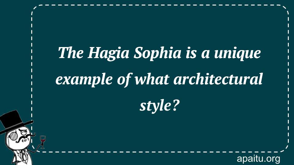 The Hagia Sophia is a unique example of what architectural style?