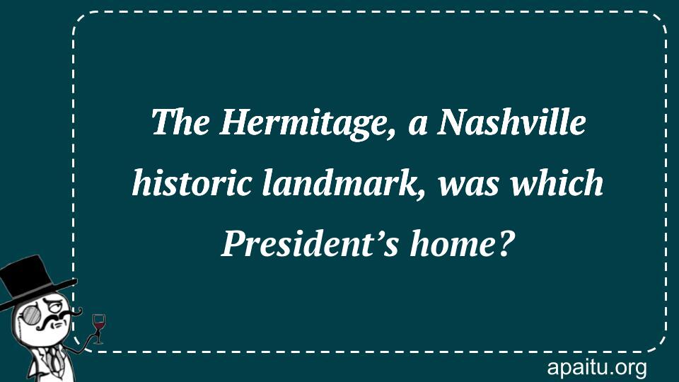 The Hermitage, a Nashville historic landmark, was which President’s home?