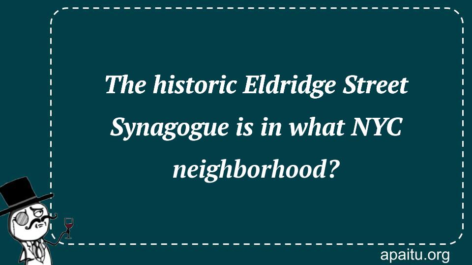 The historic Eldridge Street Synagogue is in what NYC neighborhood?