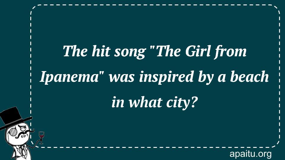 The hit song `The Girl from Ipanema` was inspired by a beach in what city?