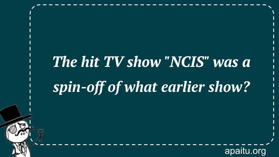 The hit TV show `NCIS` was a spin-off of what earlier show?