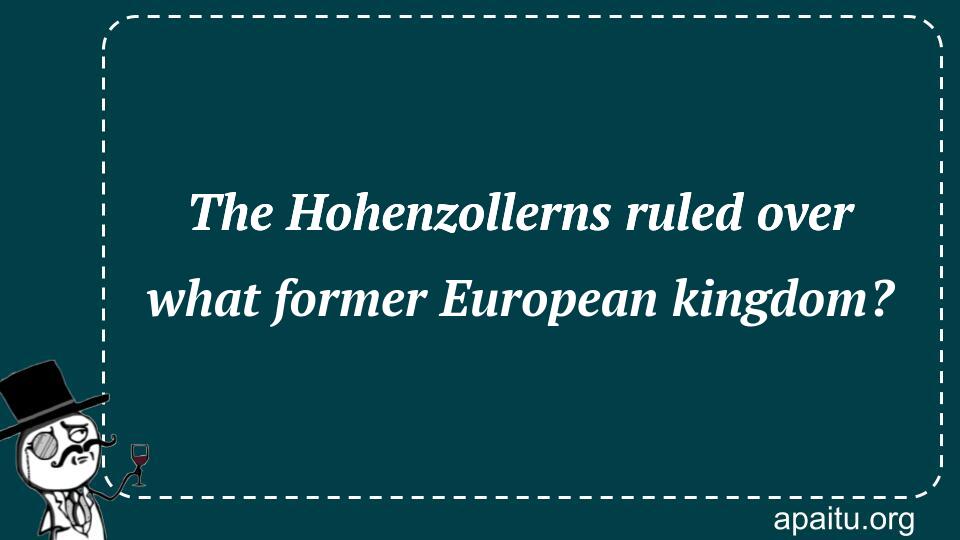 The Hohenzollerns ruled over what former European kingdom?