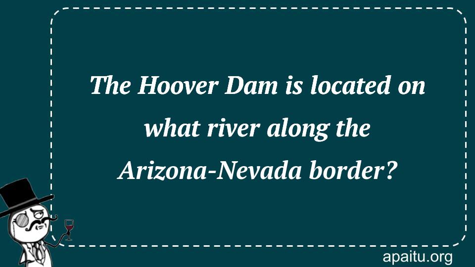 The Hoover Dam is located on what river along the Arizona-Nevada border?