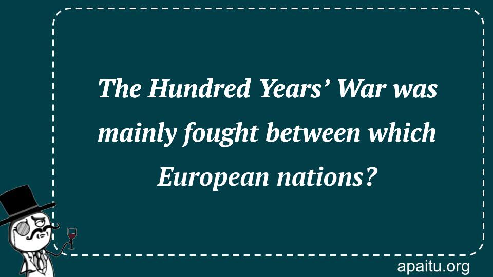 The Hundred Years’ War was mainly fought between which European nations?