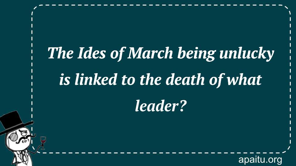 The Ides of March being unlucky is linked to the death of what leader?