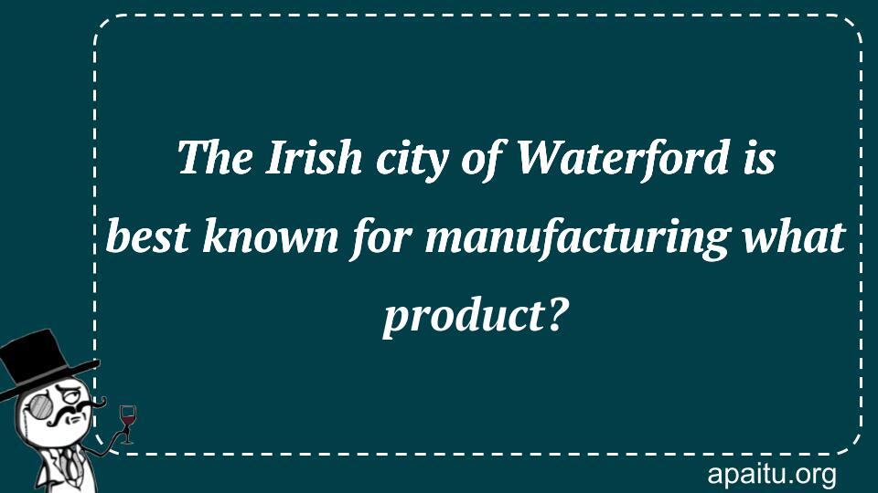 The Irish city of Waterford is best known for manufacturing what product?