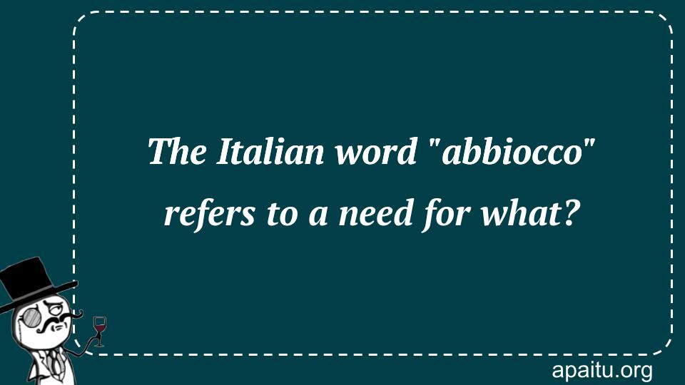 The Italian word `abbiocco` refers to a need for what?